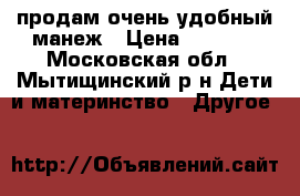 продам очень удобный манеж › Цена ­ 3 000 - Московская обл., Мытищинский р-н Дети и материнство » Другое   